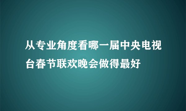 从专业角度看哪一届中央电视台春节联欢晚会做得最好