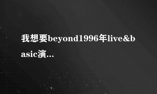 我想要beyond1996年live&basic演唱会的下载地址