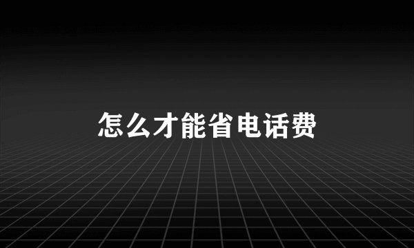 怎么才能省电话费