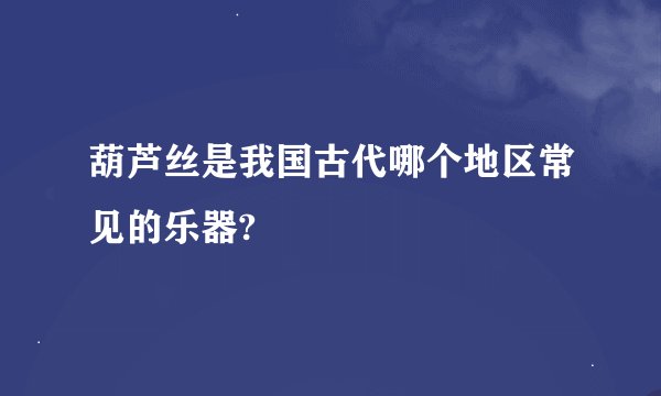 葫芦丝是我国古代哪个地区常见的乐器?