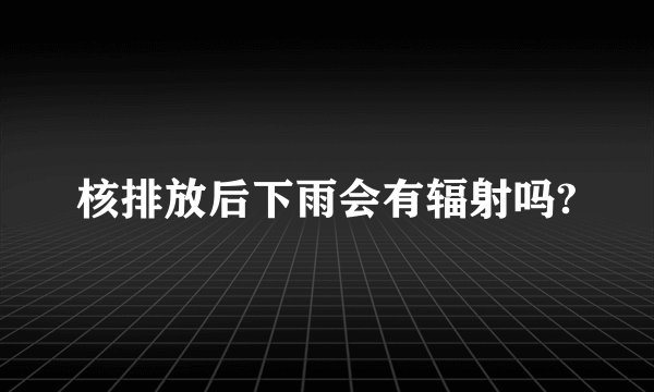 核排放后下雨会有辐射吗?
