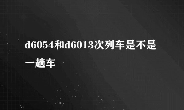 d6054和d6013次列车是不是一趟车
