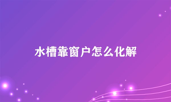 水槽靠窗户怎么化解
