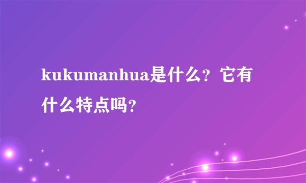 kukumanhua是什么？它有什么特点吗？