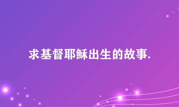求基督耶稣出生的故事.
