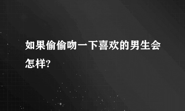 如果偷偷吻一下喜欢的男生会怎样?