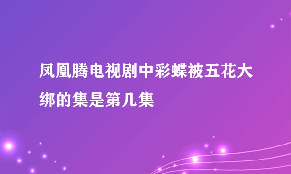 凤凰腾电视剧中彩蝶被五花大绑的集是第几集