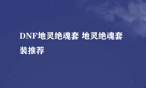 DNF地灵绝魂套 地灵绝魂套装推荐