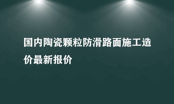 国内陶瓷颗粒防滑路面施工造价最新报价