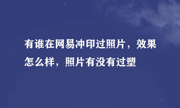 有谁在网易冲印过照片，效果怎么样，照片有没有过塑