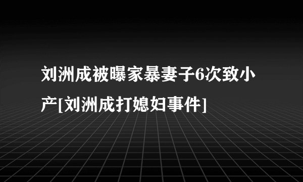 刘洲成被曝家暴妻子6次致小产[刘洲成打媳妇事件]