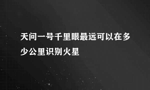 天问一号千里眼最远可以在多少公里识别火星