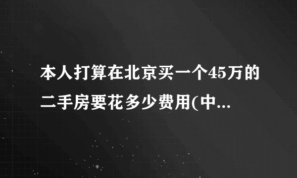 本人打算在北京买一个45万的二手房要花多少费用(中介,贷款,其它费)