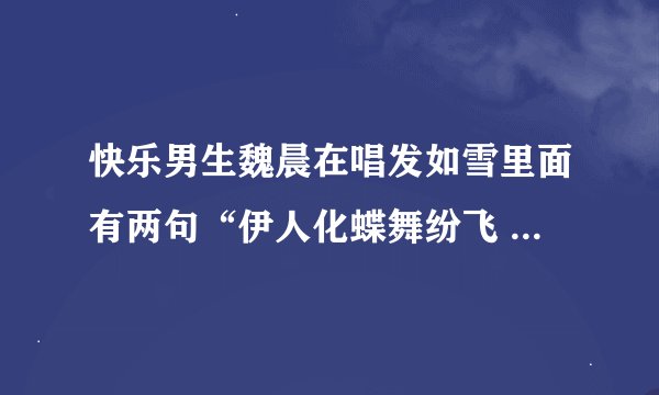 快乐男生魏晨在唱发如雪里面有两句“伊人化蝶舞纷飞 红颜白发唤不回”是哪个戏曲里面的？