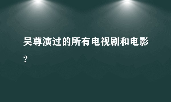 吴尊演过的所有电视剧和电影？