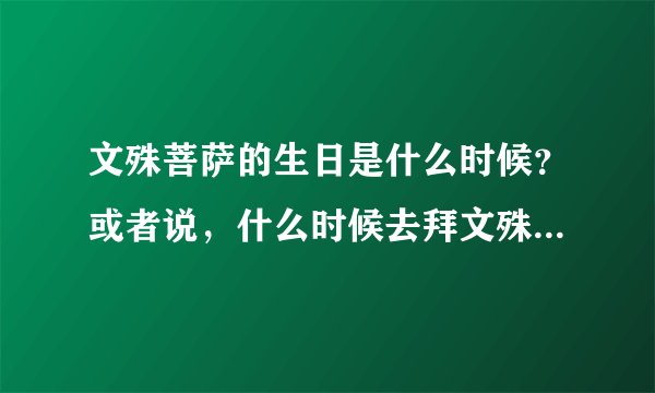 文殊菩萨的生日是什么时候？或者说，什么时候去拜文殊菩萨最好？