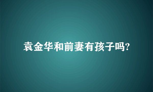 袁金华和前妻有孩子吗?