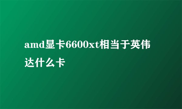 amd显卡6600xt相当于英伟达什么卡