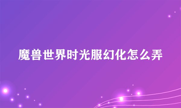 魔兽世界时光服幻化怎么弄