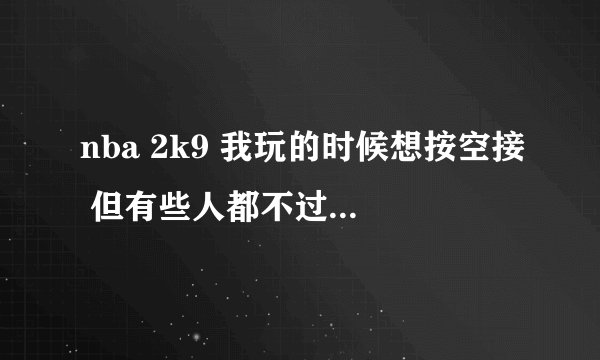 nba 2k9 我玩的时候想按空接 但有些人都不过来 我怎么完成空接啊 那些人不过也不挥手 我空接不了