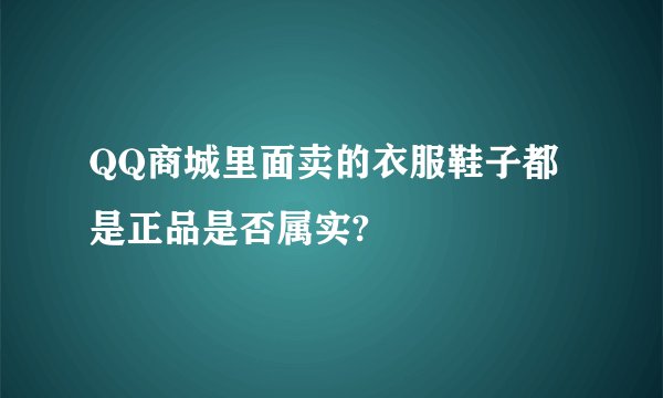 QQ商城里面卖的衣服鞋子都是正品是否属实?