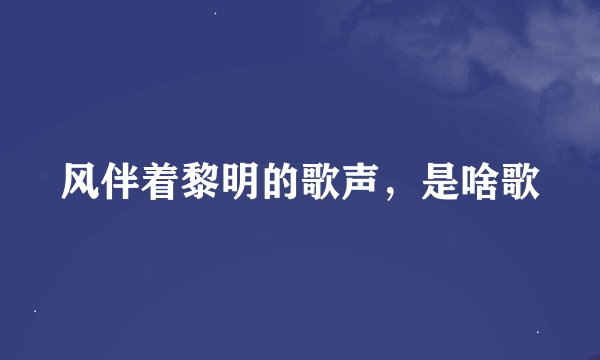 风伴着黎明的歌声，是啥歌