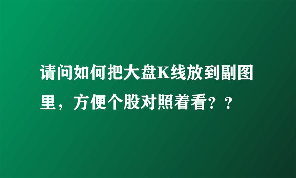 请问如何把大盘K线放到副图里，方便个股对照着看？？