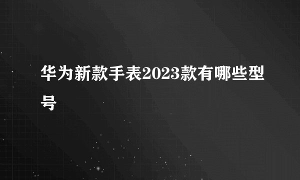 华为新款手表2023款有哪些型号