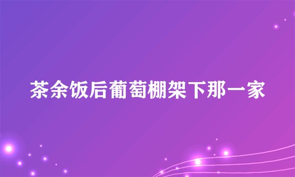 茶余饭后葡萄棚架下那一家