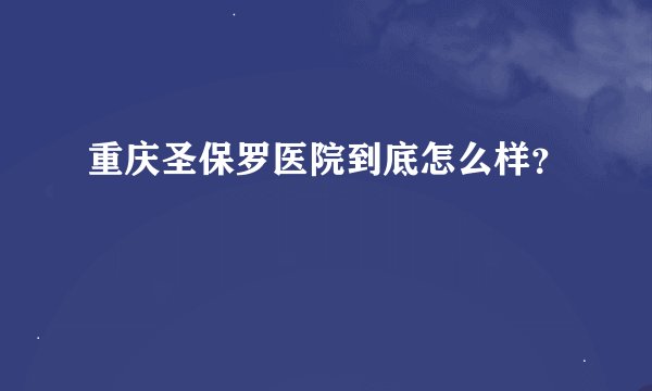 重庆圣保罗医院到底怎么样？
