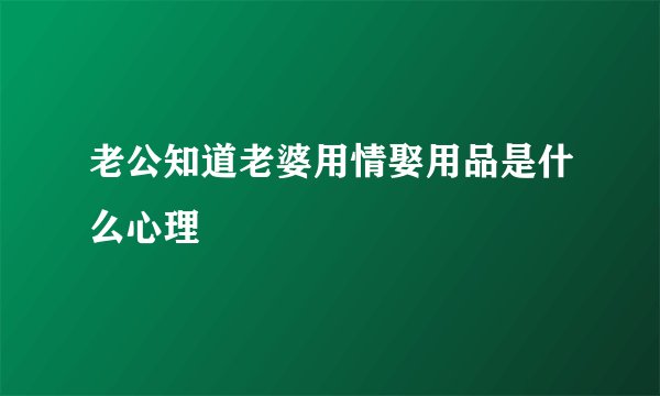 老公知道老婆用情娶用品是什么心理