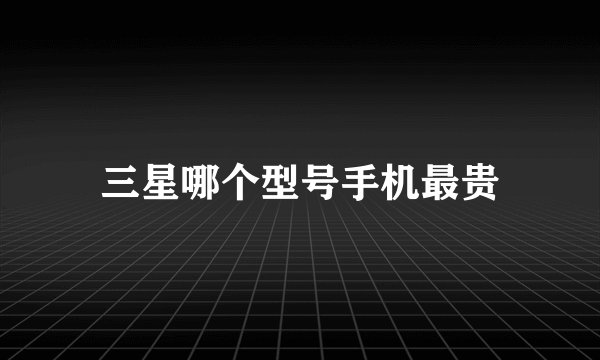三星哪个型号手机最贵