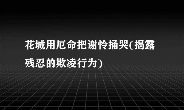 花城用厄命把谢怜捅哭(揭露残忍的欺凌行为)