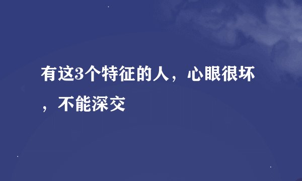 有这3个特征的人，心眼很坏，不能深交