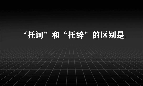 “托词”和“托辞”的区别是