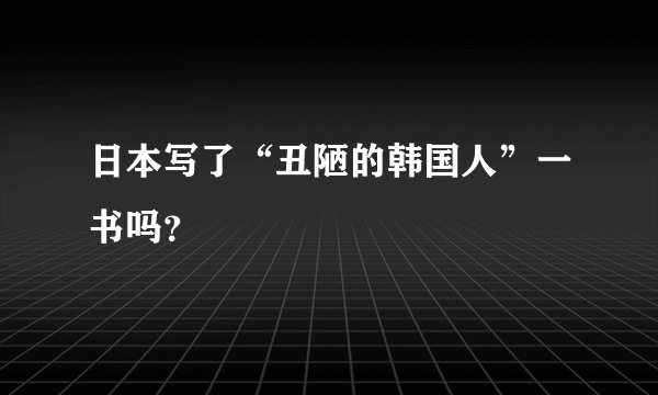 日本写了“丑陋的韩国人”一书吗？