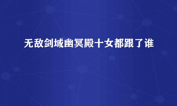 无敌剑域幽冥殿十女都跟了谁