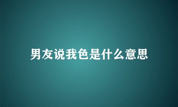 男友说我色是什么意思