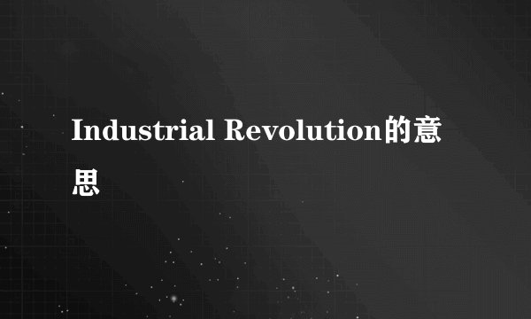 Industrial Revolution的意思