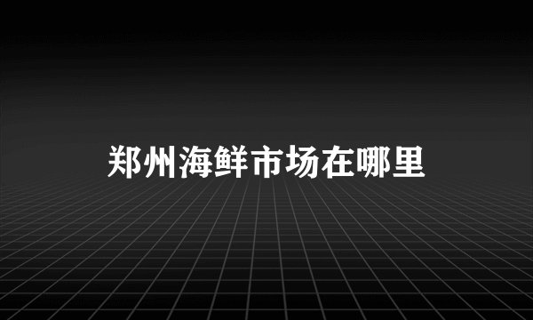 郑州海鲜市场在哪里
