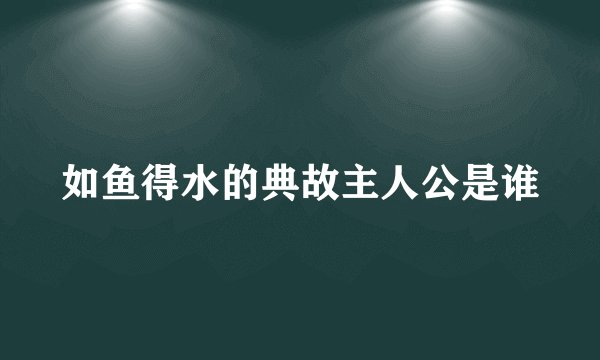 如鱼得水的典故主人公是谁