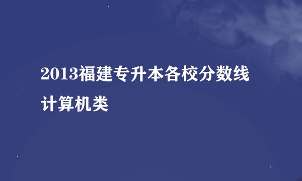 2013福建专升本各校分数线 计算机类