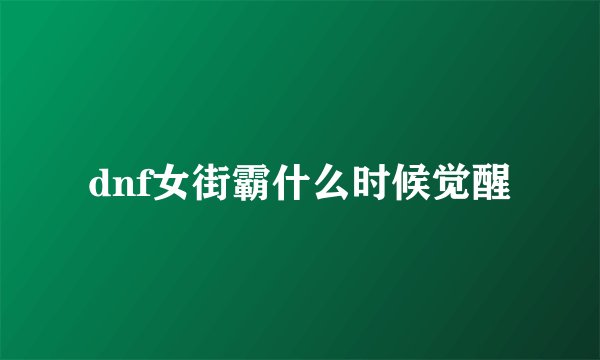 dnf女街霸什么时候觉醒