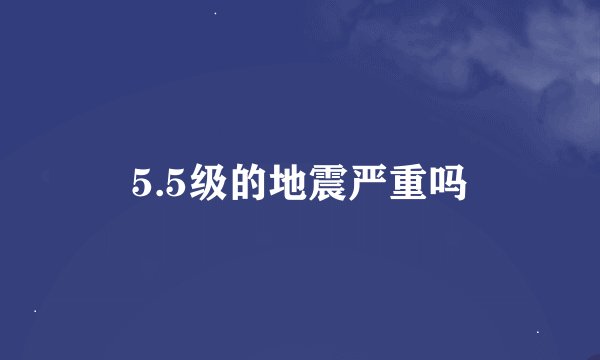 5.5级的地震严重吗