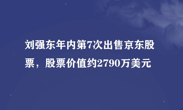 刘强东年内第7次出售京东股票，股票价值约2790万美元