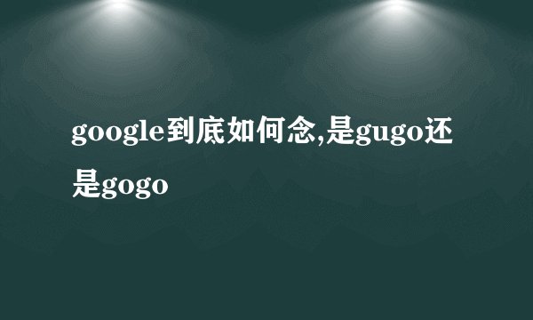 google到底如何念,是gugo还是gogo
