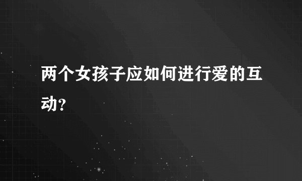 两个女孩子应如何进行爱的互动？