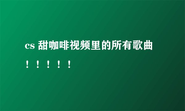 cs 甜咖啡视频里的所有歌曲！！！！！