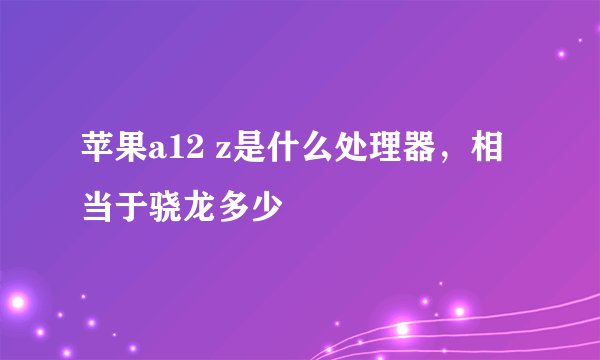 苹果a12 z是什么处理器，相当于骁龙多少