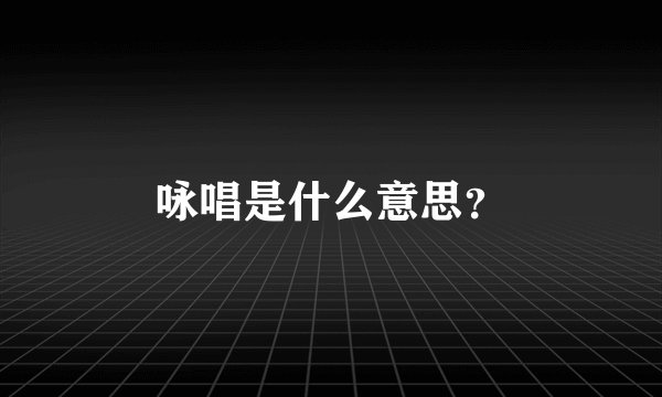 咏唱是什么意思？